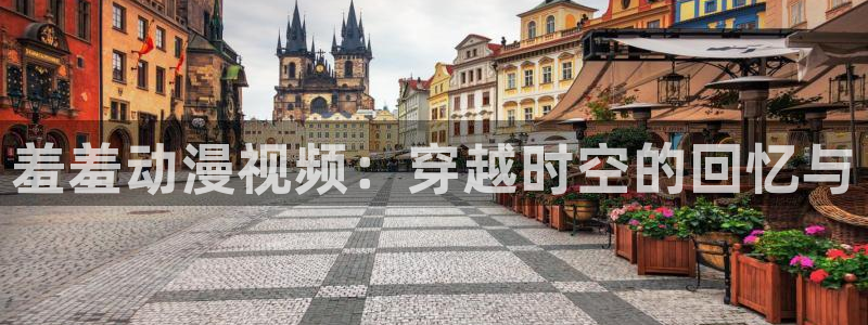 age动漫-专注动漫的门户网站：羞羞动漫视频：穿越时空的回忆与