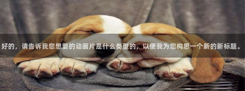 age动漫的：好的，请告诉我您想要的动画片是什么类型的，以便我为您构思一个新的新标题。