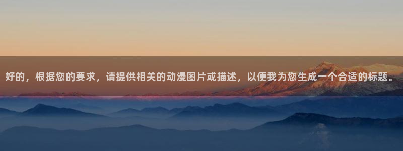 age动漫网入口：好的，根据您的要求，请提供相关的动漫图片或描述，以便我为您生成一个合适的标题。