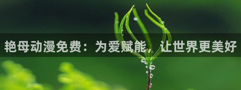 age动漫官网在线播放：艳母动漫免费：为爱赋能，让世界更美好