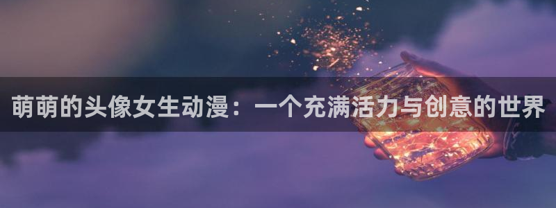 age动漫在线观看免费：萌萌的头像女生动漫：一个充满活力与创意的世界